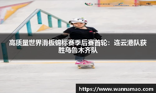高质量世界滑板锦标赛季后赛首轮：连云港队获胜乌鲁木齐队