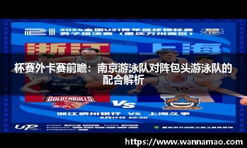 杯赛外卡赛前瞻：南京游泳队对阵包头游泳队的配合解析