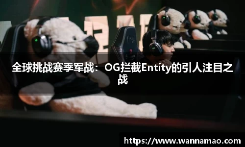 全球挑战赛季军战：OG拦截Entity的引人注目之战