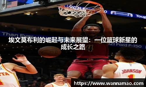 埃文莫布利的崛起与未来展望：一位篮球新星的成长之路